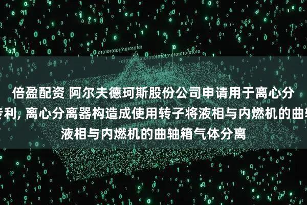 倍盈配资 阿尔夫德珂斯股份公司申请用于离心分离器的壳体专利, 离心分离器构造成使用转子将液相与内燃机的曲轴箱气体分离