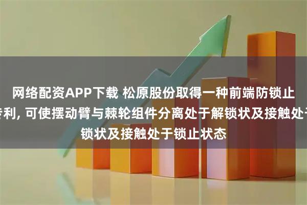 网络配资APP下载 松原股份取得一种前端防锁止装置相关专利, 可使摆动臂与棘轮组件分离处于解锁状及接触处于锁止状态