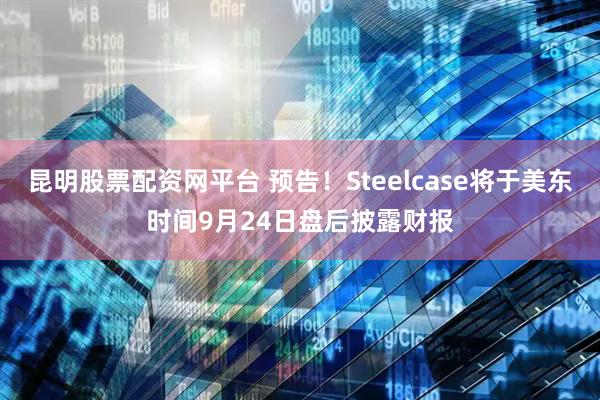 昆明股票配资网平台 预告！Steelcase将于美东时间9月24日盘后披露财报