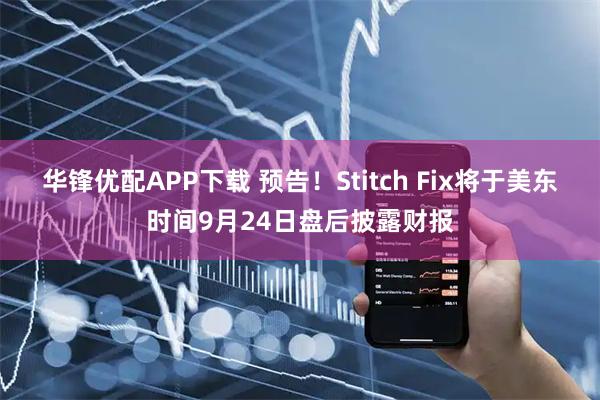 华锋优配APP下载 预告！Stitch Fix将于美东时间9月24日盘后披露财报