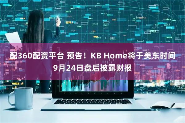 配360配资平台 预告！KB Home将于美东时间9月24日盘后披露财报