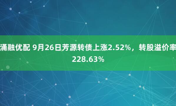涌融优配 9月26日芳源转债上涨2.52%，转股溢价率228.63%