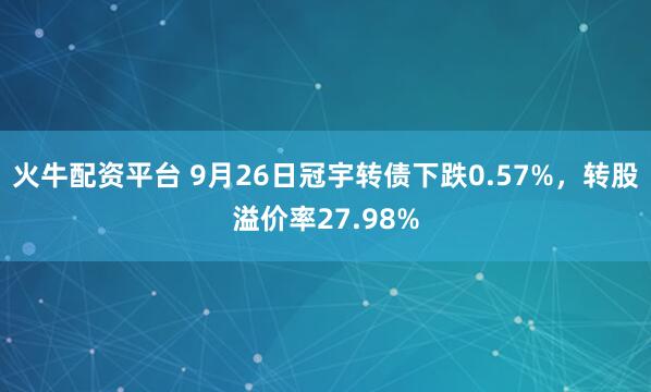 火牛配资平台 9月26日冠宇转债下跌0.57%，转股溢价率27.98%