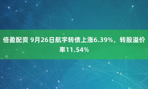 倍盈配资 9月26日航宇转债上涨6.39%，转股溢价率11.54%