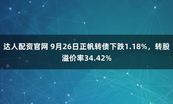 达人配资官网 9月26日正帆转债下跌1.18%，转股溢价率34.42%