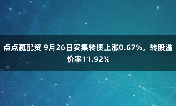 点点赢配资 9月26日安集转债上涨0.67%，转股溢价率11.92%