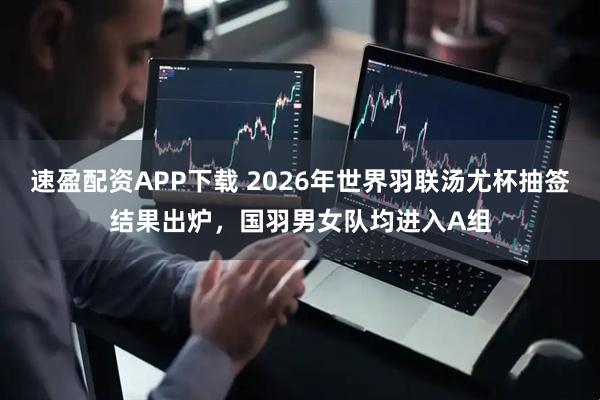 速盈配资APP下载 2026年世界羽联汤尤杯抽签结果出炉，国羽男女队均进入A组