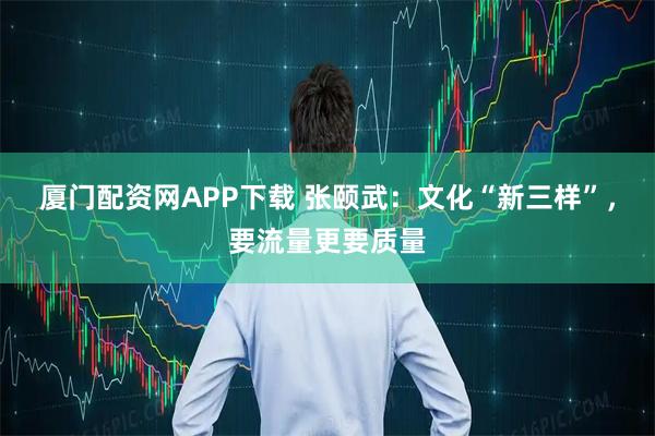厦门配资网APP下载 张颐武：文化“新三样”，要流量更要质量