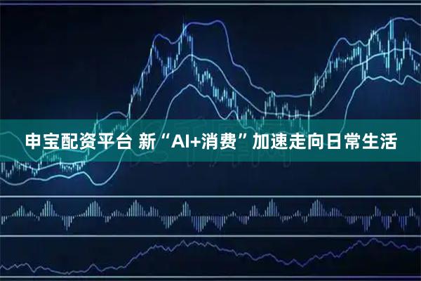 申宝配资平台 新“AI+消费”加速走向日常生活