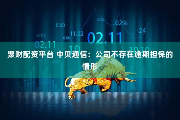 聚财配资平台 中贝通信：公司不存在逾期担保的情形