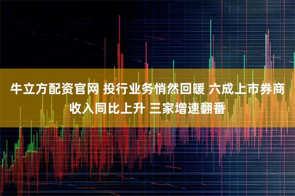 牛立方配资官网 投行业务悄然回暖 六成上市券商收入同比上升 三家增速翻番