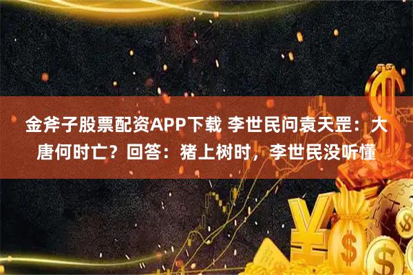 金斧子股票配资APP下载 李世民问袁天罡:大唐何时亡?回答:猪上树时,李世民没听懂