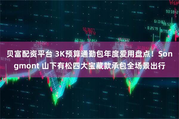 贝富配资平台 3K预算通勤包年度爱用盘点！Songmont 山下有松四大宝藏款承包全场景出行