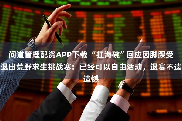 问道管理配资APP下载 “扛海碗”回应因脚踝受伤退出荒野求生挑战赛：已经可以自由活动，退赛不遗憾