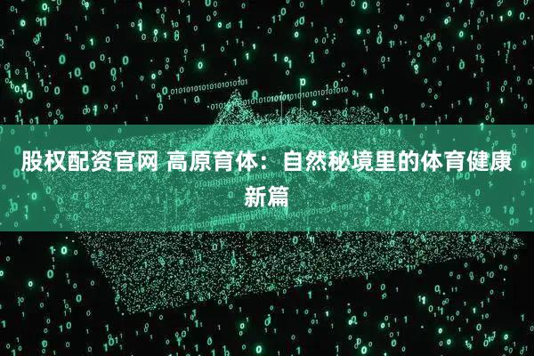 股权配资官网 高原育体：自然秘境里的体育健康新篇