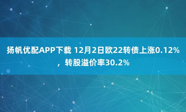 扬帆优配APP下载 12月2日欧22转债上涨0.12%，转股溢价率30.2%