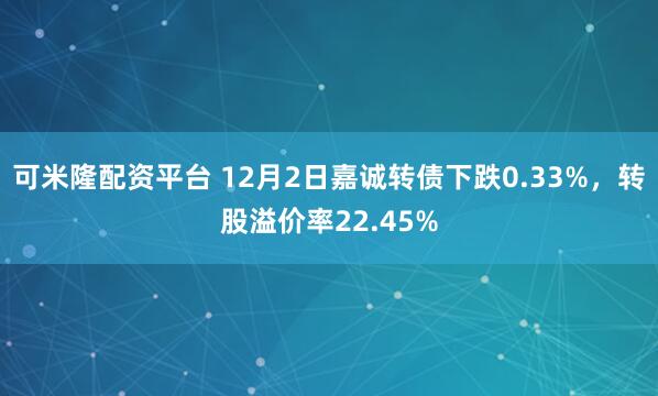可米隆配资平台 12月2日嘉诚转债下跌0.33%，转股溢价率22.45%