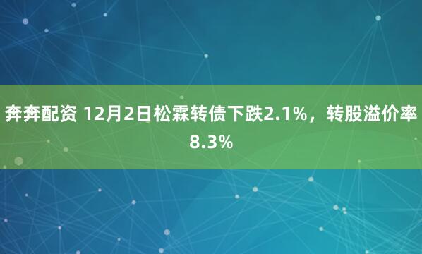 奔奔配资 12月2日松霖转债下跌2.1%,转股溢价率8.3%