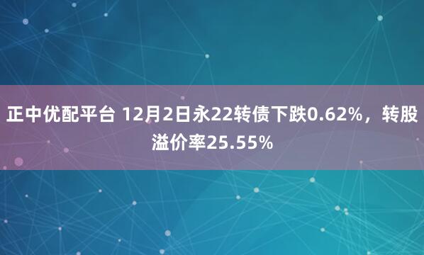 正中优配平台 12月2日永22转债下跌0.62%,转股溢价率25.55%