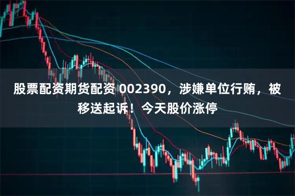 股票配资期货配资 002390,涉嫌单位行贿,被移送起诉!今天股价涨停
