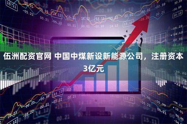 伍洲配资官网 中国中煤新设新能源公司，注册资本3亿元
