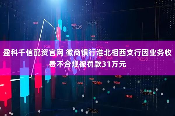 盈科千信配资官网 徽商银行淮北相西支行因业务收费不合规被罚款31万元