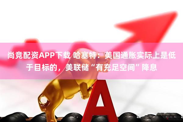 尚竞配资APP下载 哈塞特：美国通胀实际上是低于目标的，美联储“有充足空间”降息