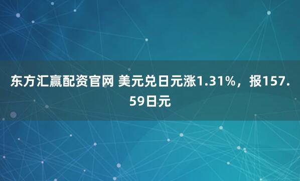 东方汇赢配资官网 美元兑日元涨1.31%，报157.59日元