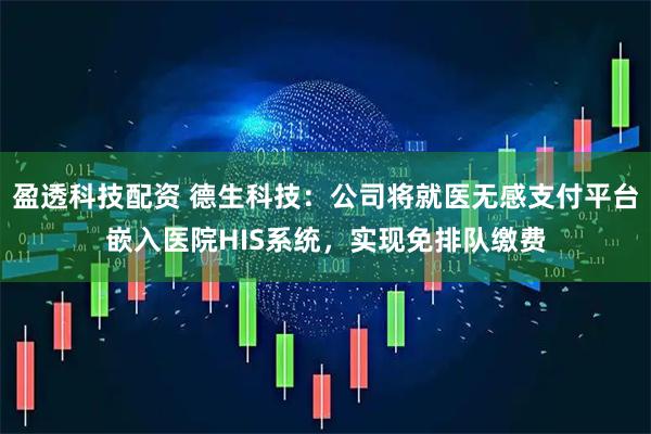 盈透科技配资 德生科技：公司将就医无感支付平台嵌入医院HIS系统，实现免排队缴费