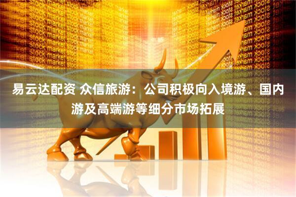 易云达配资 众信旅游：公司积极向入境游、国内游及高端游等细分市场拓展