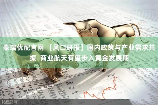 豪瑞优配官网 【风口研报】国内政策与产业需求共振  商业航天有望步入黄金发展期