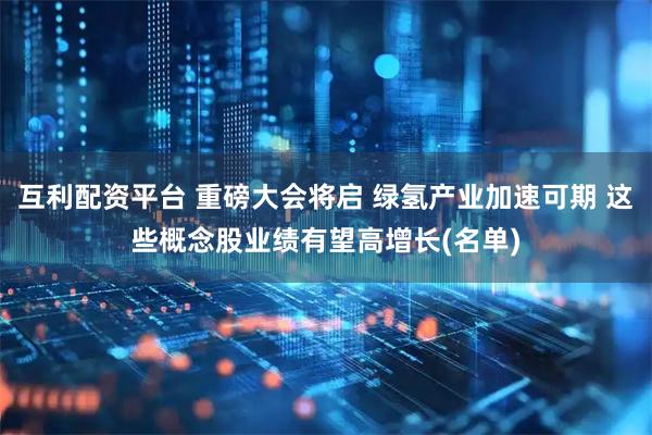 互利配资平台 重磅大会将启 绿氢产业加速可期 这些概念股业绩有望高增长(名单)