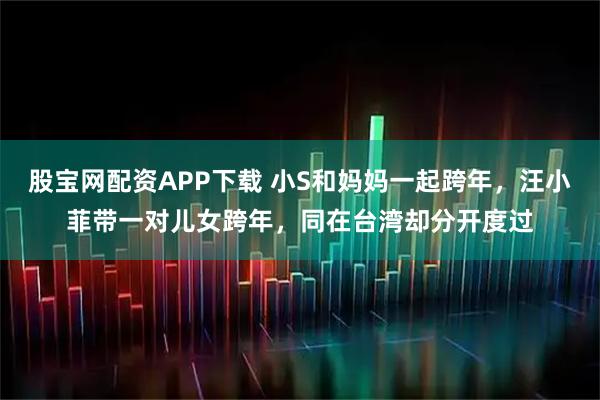 股宝网配资APP下载 小S和妈妈一起跨年，汪小菲带一对儿女跨年，同在台湾却分开度过
