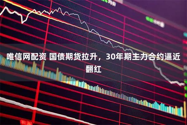 唯信网配资 国债期货拉升，30年期主力合约逼近翻红