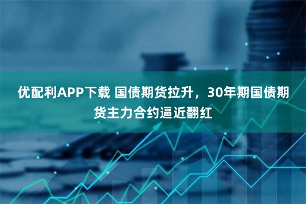 优配利APP下载 国债期货拉升，30年期国债期货主力合约逼近翻红