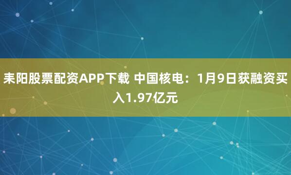 耒阳股票配资APP下载 中国核电：1月9日获融资买入1.97亿元