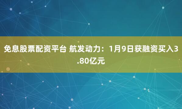 免息股票配资平台 航发动力：1月9日获融资买入3.80亿元