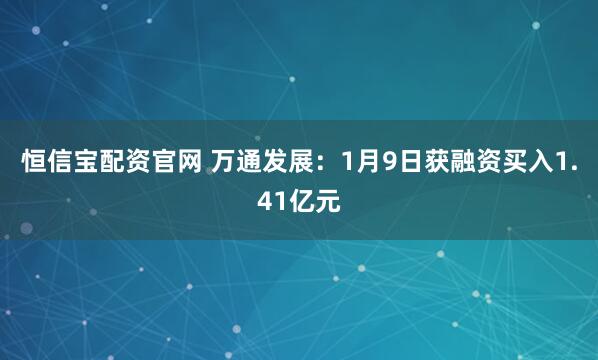 恒信宝配资官网 万通发展：1月9日获融资买入1.41亿元