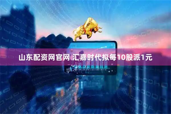 山东配资网官网 汇嘉时代拟每10股派1元