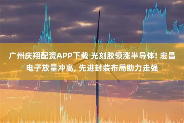 广州庆翔配资APP下载 光刻胶领涨半导体! 宏昌电子放量冲高, 先进封装布局助力走强
