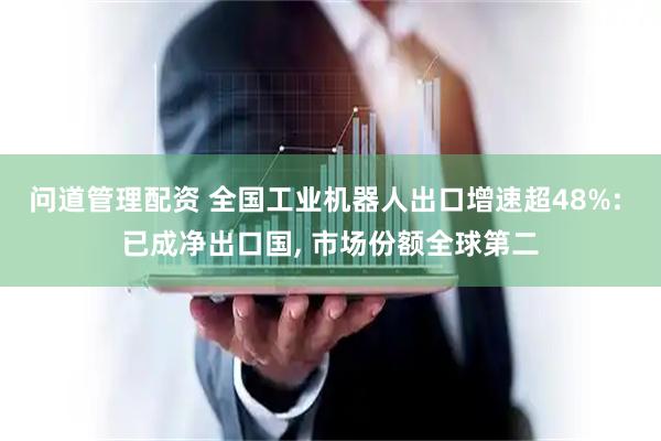 问道管理配资 全国工业机器人出口增速超48%: 已成净出口国, 市场份额全球第二
