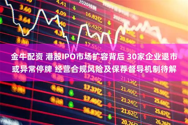 金牛配资 港股IPO市场扩容背后 30家企业退市或异常停牌 经营合规风险及保荐督导机制待解