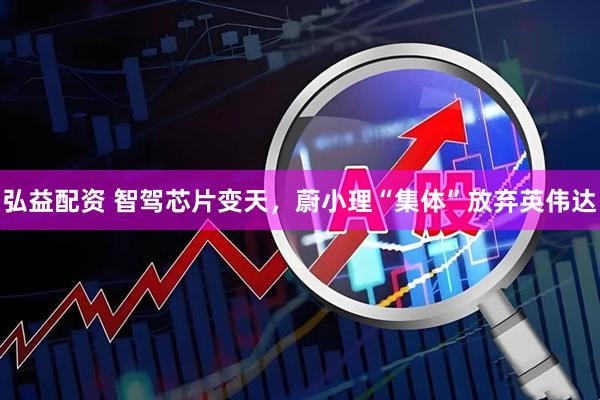 弘益配资 智驾芯片变天，蔚小理“集体”放弃英伟达