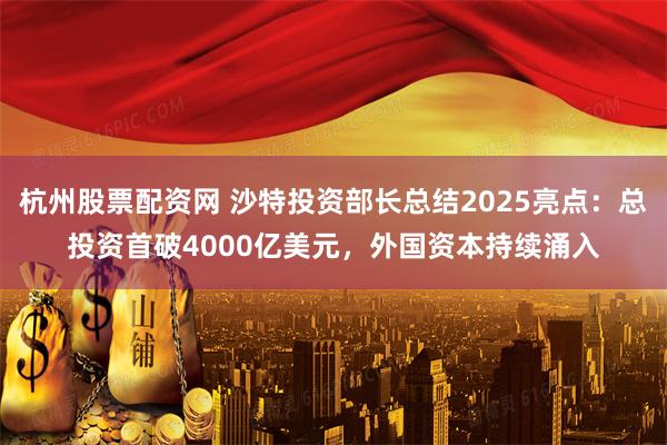 杭州股票配资网 沙特投资部长总结2025亮点：总投资首破4000亿美元，外国资本持续涌入