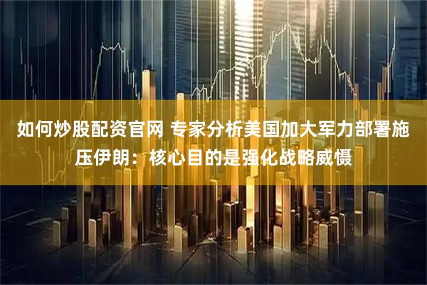 如何炒股配资官网 专家分析美国加大军力部署施压伊朗：核心目的是强化战略威慑