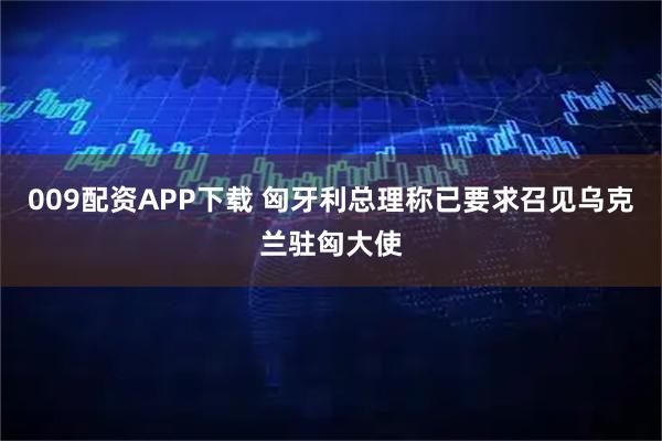 009配资APP下载 匈牙利总理称已要求召见乌克兰驻匈大使