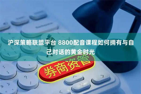 沪深策略联盟平台 8800配音课程如何拥有与自己对话的黄金时光