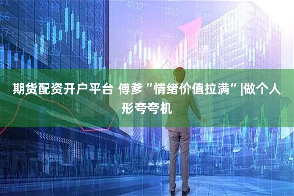 期货配资开户平台 傅爹“情绪价值拉满”|做个人形夸夸机