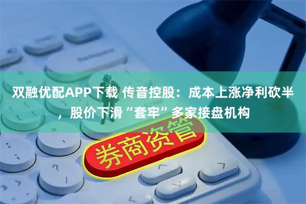 双融优配APP下载 传音控股：成本上涨净利砍半，股价下滑“套牢”多家接盘机构