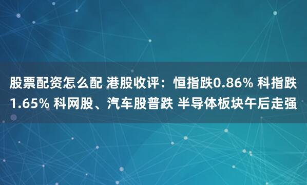 股票配资怎么配 港股收评：恒指跌0.86% 科指跌1.65% 科网股、汽车股普跌 半导体板块午后走强